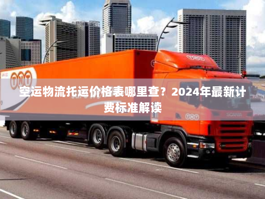 空运物流托运价格表哪里查？2024年最新计费标准解读