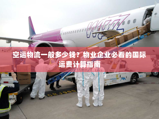 空运物流一般多少钱?物业企业必看的国际运费计算指南 空运物流一般多少钱?物业企业必看的国际运费计算指南