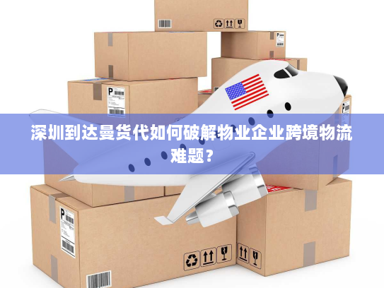 深圳到达曼货代如何破解物业企业跨境物流难题? 深圳到达曼货代如何破解物业企业跨境物流难题?