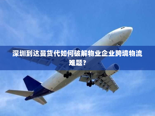 深圳到达曼货代如何破解物业企业跨境物流难题? 深圳到达曼货代如何破解物业企业跨境物流难题?