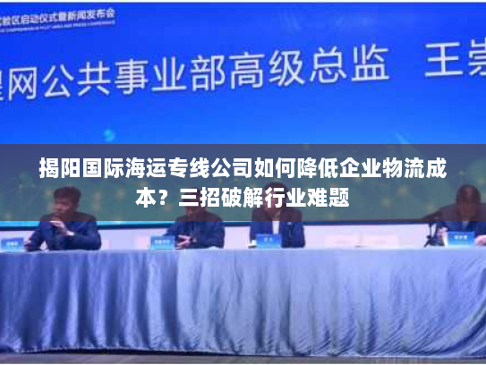 揭阳国际海运专线公司如何降低企业物流成本?三招破解行业难题 揭阳国际海运专线公司如何降低企业物流成本?三招破解行业难题