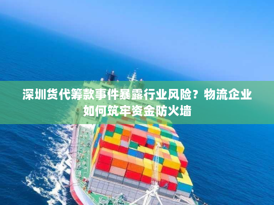 深圳货代筹款事件暴露行业风险?物流企业如何筑牢资金防火墙 深圳货代筹款事件暴露行业风险?物流企业如何筑牢资金防火墙