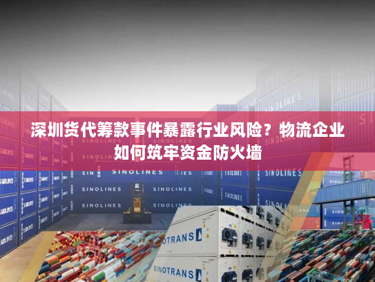 深圳货代筹款事件暴露行业风险?物流企业如何筑牢资金防火墙 深圳货代筹款事件暴露行业风险?物流企业如何筑牢资金防火墙