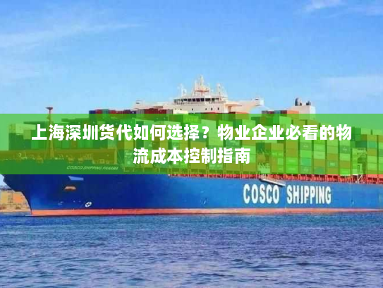 上海深圳货代如何选择?物业企业必看的物流成本控制指南 上海深圳货代如何选择?物业企业必看的物流成本控制指南