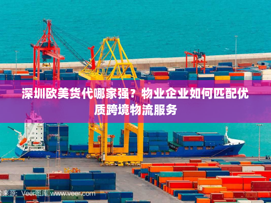深圳欧美货代哪家强?物业企业如何匹配优质跨境物流服务 深圳欧美货代哪家强?物业企业如何匹配优质跨境物流服务