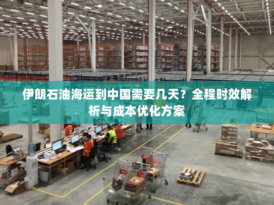 伊朗石油海运到中国需要几天?全程时效解析与成本优化方案 伊朗石油海运到中国需要几天?全程时效解析与成本优化方案