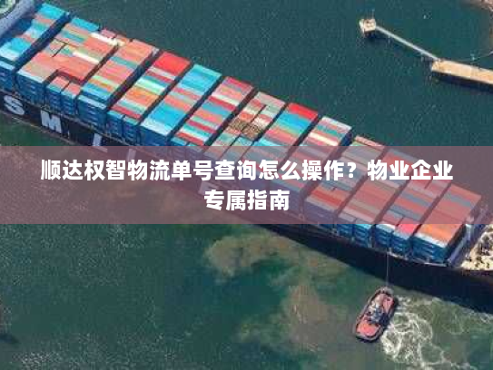 顺达权智物流单号查询怎么操作?物业企业专属指南 顺达权智物流单号查询怎么操作?物业企业专属指南