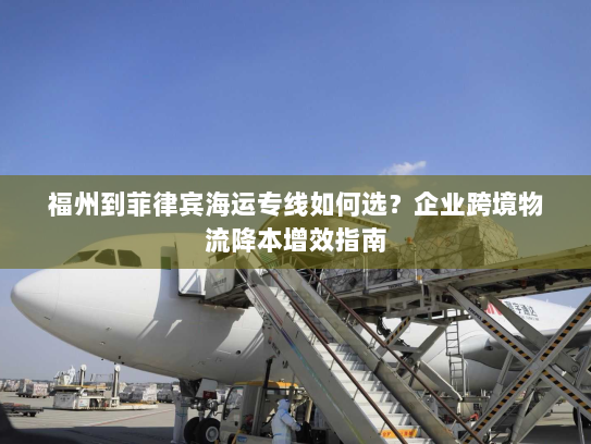 福州到菲律宾海运专线如何选?企业跨境物流降本增效指南 福州到菲律宾海运专线如何选?企业跨境物流降本增效指南