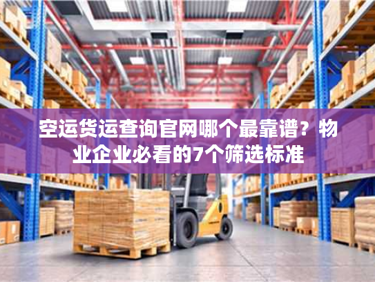 空运货运查询官网哪个最靠谱？物业企业必看的7个筛选标准