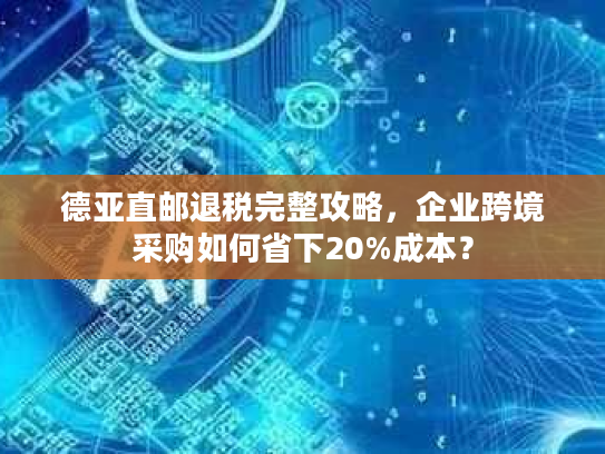 德亚直邮退税完整攻略，企业跨境采购如何省下20%成本？