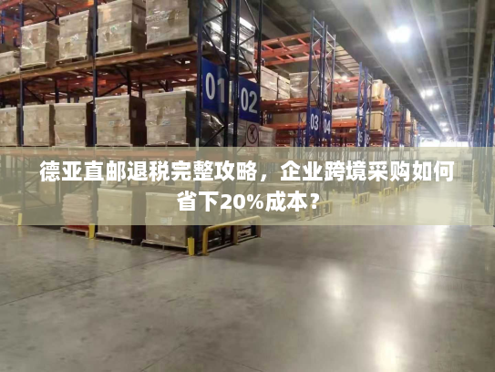 德亚直邮退税完整攻略,企业跨境采购如何省下20%成本? 德亚直邮退税完整攻略,企业跨境采购如何省下20%成本?