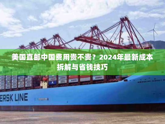 美国直邮中国费用贵不贵？2024年最新成本拆解与省钱技巧