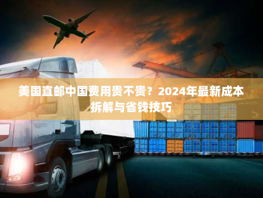 美国直邮中国费用贵不贵？2024年最新成本拆解与省钱技巧