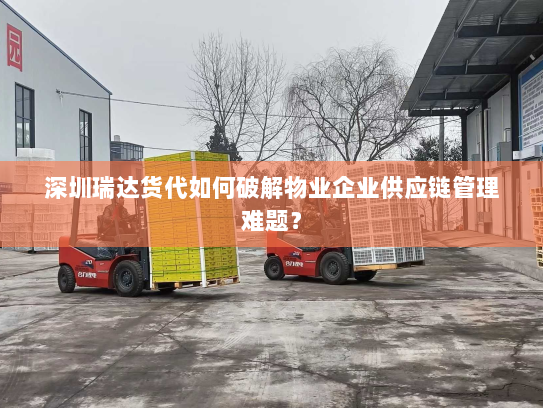 深圳瑞达货代如何破解物业企业供应链管理难题? 深圳瑞达货代如何破解物业企业供应链管理难题?