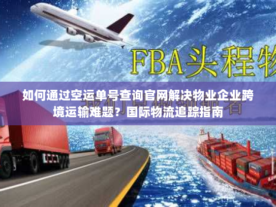 如何通过空运单号查询官网解决物业企业跨境运输难题?国际物流追踪指南 如何通过空运单号查询官网解决物业企业跨境运输难题?国际物流追踪指南