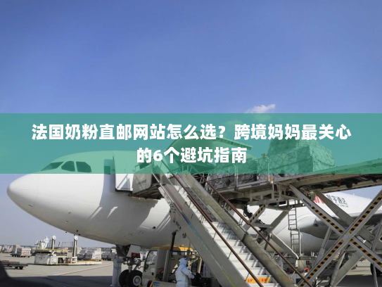 法国奶粉直邮网站怎么选?跨境妈妈最关心的6个避坑指南 法国奶粉直邮网站怎么选?跨境妈妈最关心的6个避坑指南