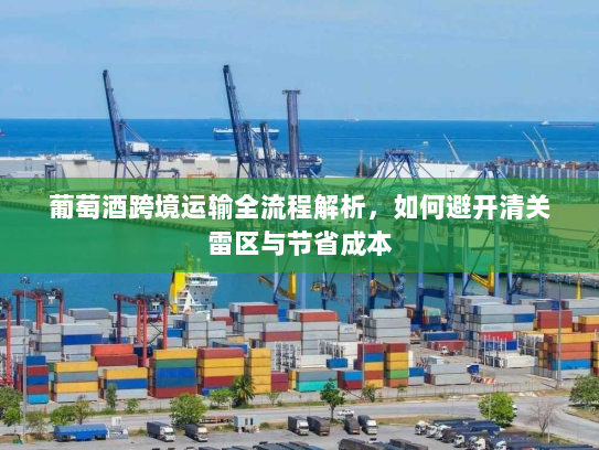 葡萄酒跨境运输全流程解析,如何避开清关雷区与节省成本 葡萄酒跨境运输全流程解析,如何避开清关雷区与节省成本