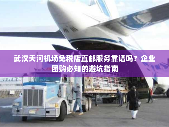 武汉天河机场免税店直邮服务靠谱吗?企业团购必知的避坑指南 武汉天河机场免税店直邮服务靠谱吗?企业团购必知的避坑指南