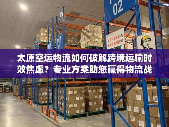 太原空运物流如何破解跨境运输时效焦虑？专业方案助您赢得物流战