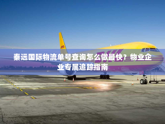 秦远国际物流单号查询怎么做最快？物业企业专属追踪指南