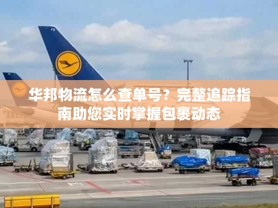 华邦物流怎么查单号？完整追踪指南助您实时掌握包裹动态