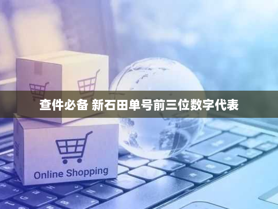 查件必备 新石田单号前三位数字代表 查件必备 新石田单号前三位数字代表