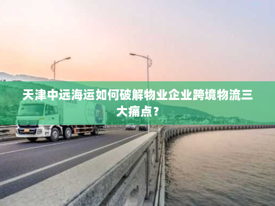 天津中远海运如何破解物业企业跨境物流三大痛点? 天津中远海运如何破解物业企业跨境物流三大痛点?