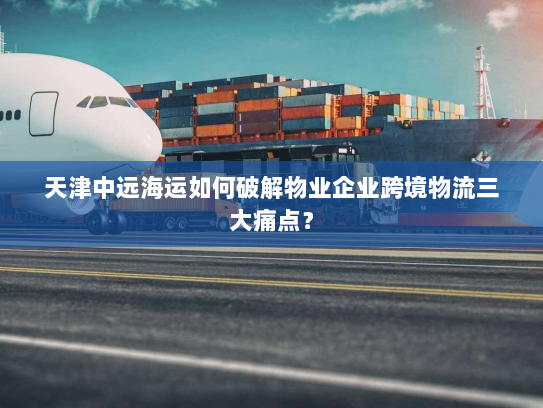天津中远海运如何破解物业企业跨境物流三大痛点? 天津中远海运如何破解物业企业跨境物流三大痛点?