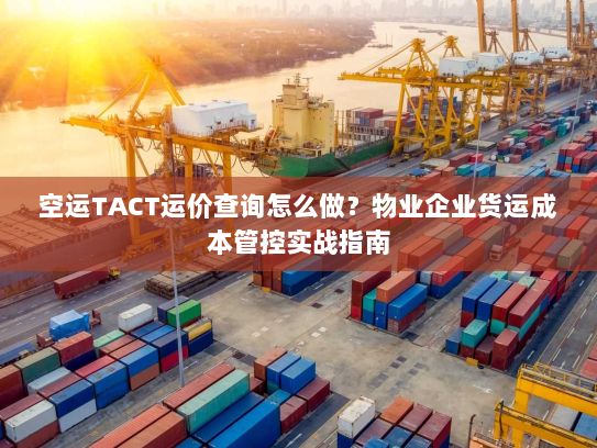空运TACT运价查询怎么做?物业企业货运成本管控实战指南 空运TACT运价查询怎么做?物业企业货运成本管控实战指南