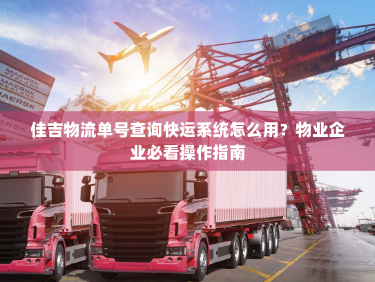 佳吉物流单号查询快运系统怎么用?物业企业必看操作指南 佳吉物流单号查询快运系统怎么用?物业企业必看操作指南