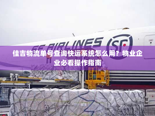 佳吉物流单号查询快运系统怎么用?物业企业必看操作指南 佳吉物流单号查询快运系统怎么用?物业企业必看操作指南