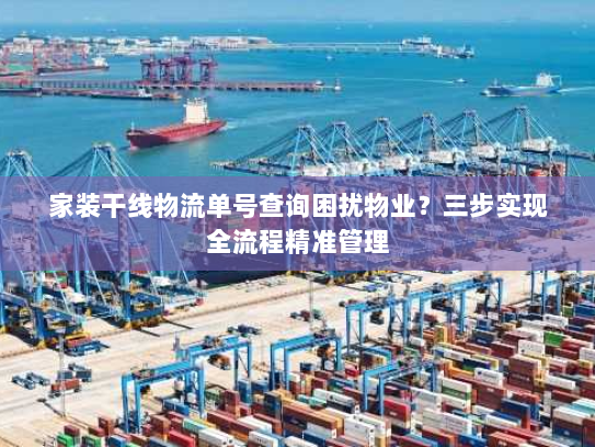 家装干线物流单号查询困扰物业？三步实现全流程精准管理