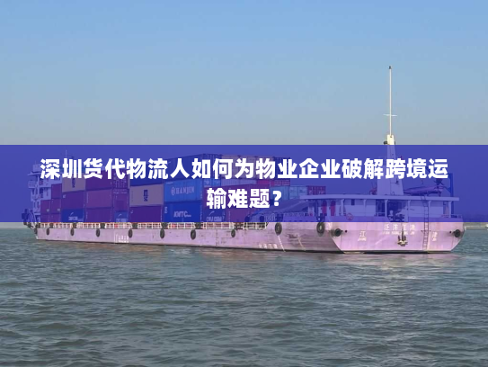 深圳货代物流人如何为物业企业破解跨境运输难题？