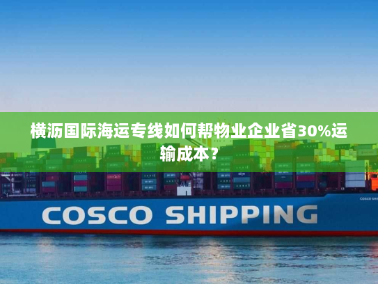 横沥国际海运专线如何帮物业企业省30%运输成本? 横沥国际海运专线如何帮物业企业省30%运输成本?