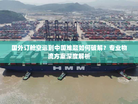 国外订舱空运到中国难题如何破解?专业物流方案深度解析 国外订舱空运到中国难题如何破解?专业物流方案深度解析