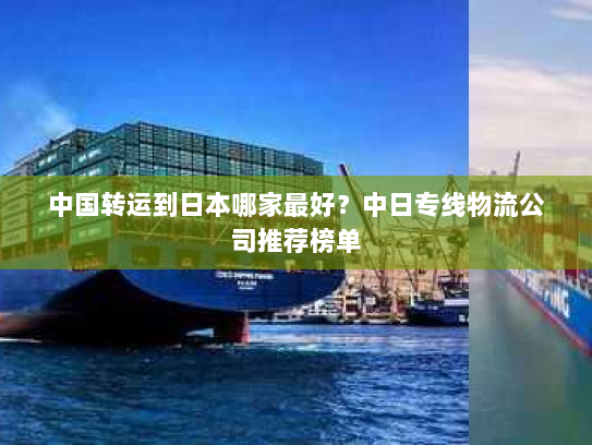 中国转运到日本哪家最好?中日专线物流公司推荐榜单 中国转运到日本哪家最好?中日专线物流公司推荐榜单