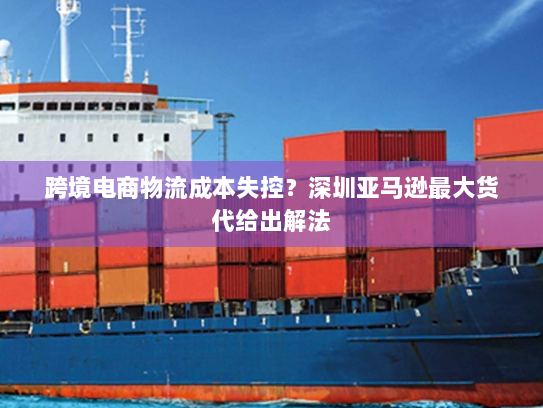 跨境电商物流成本失控?深圳亚马逊最大货代给出解法 跨境电商物流成本失控?深圳亚马逊最大货代给出解法