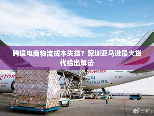 跨境电商物流成本失控?深圳亚马逊最大货代给出解法 跨境电商物流成本失控?深圳亚马逊最大货代给出解法