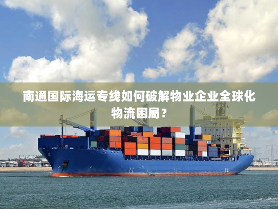 南通国际海运专线如何破解物业企业全球化物流困局？