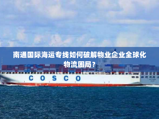 南通国际海运专线如何破解物业企业全球化物流困局？