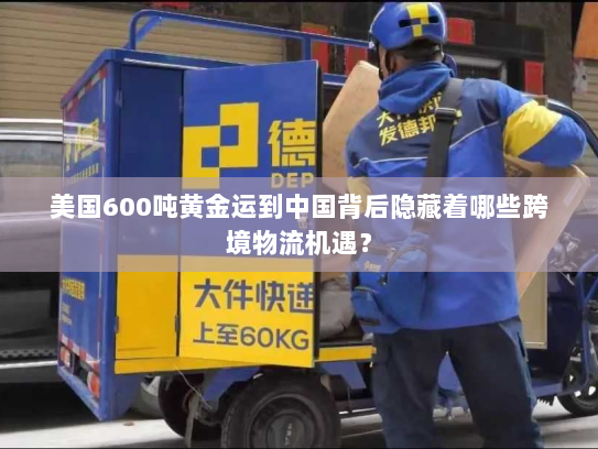 美国600吨黄金运到中国背后隐藏着哪些跨境物流机遇? 美国600吨黄金运到中国背后隐藏着哪些跨境物流机遇?