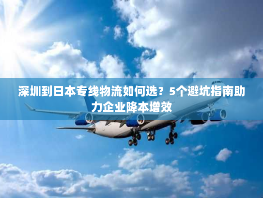 深圳到日本专线物流如何选？5个避坑指南助力企业降本增效