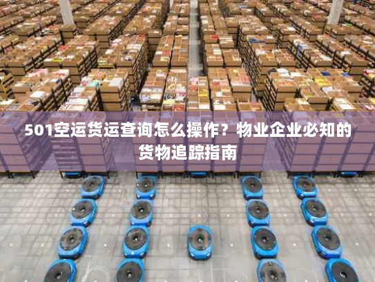 501空运货运查询怎么操作?物业企业必知的货物追踪指南 501空运货运查询怎么操作?物业企业必知的货物追踪指南