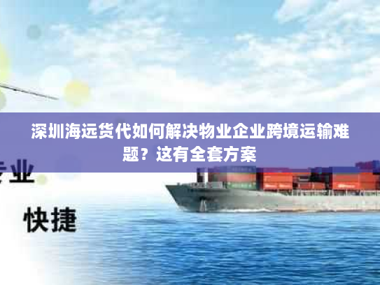 深圳海远货代如何解决物业企业跨境运输难题?这有全套方案 深圳海远货代如何解决物业企业跨境运输难题?这有全套方案