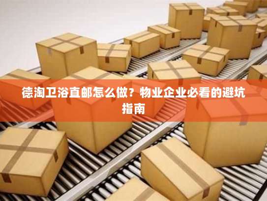 德淘卫浴直邮怎么做?物业企业必看的避坑指南 德淘卫浴直邮怎么做?物业企业必看的避坑指南