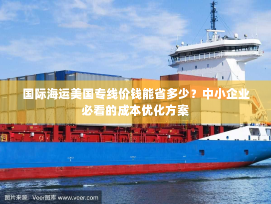 国际海运美国专线价钱能省多少?中小企业必看的成本优化方案 国际海运美国专线价钱能省多少?中小企业必看的成本优化方案