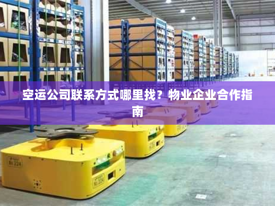 空运公司联系方式哪里找？物业企业合作指南