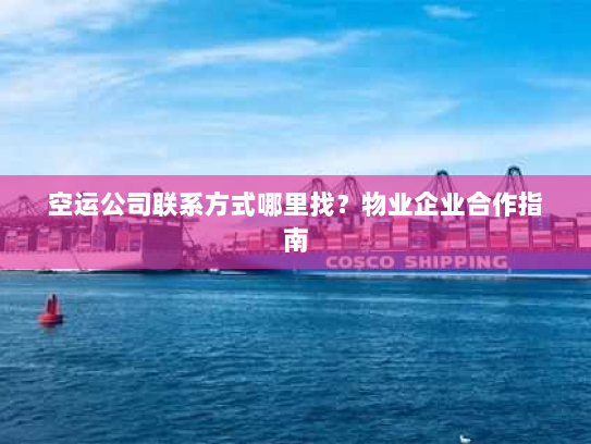 空运公司联系方式哪里找？物业企业合作指南