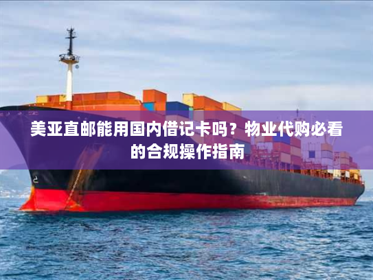美亚直邮能用国内借记卡吗?物业代购必看的合规操作指南 美亚直邮能用国内借记卡吗?物业代购必看的合规操作指南
