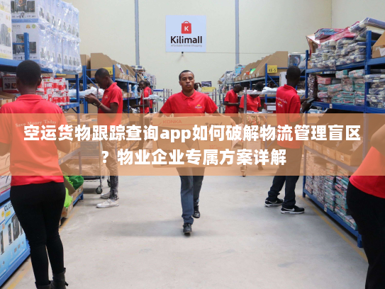 空运货物跟踪查询app如何破解物流管理盲区？物业企业专属方案详解